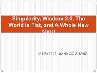 Singularity, Wisdom 2.0, The
World is Flat, and A Whole New
              Mind


           M10W7013 JIANXIAO ZHANG
 