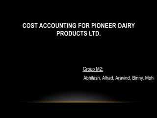 COST ACCOUNTING FOR PIONEER DAIRY
         PRODUCTS LTD.




                 Group M2:
                 Abhilash, Alhad, Aravind, Binny, Mohi
 