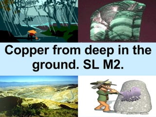 Copper from deep in the ground. SL M2. 