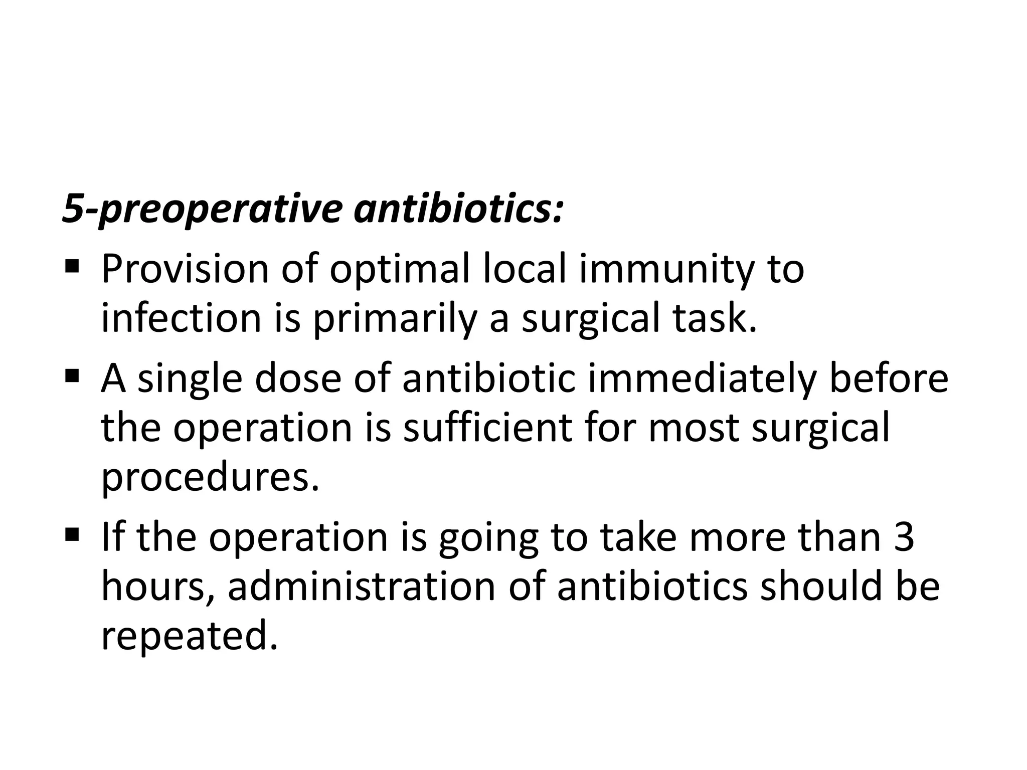 5-preoperative antibiotics:
 Provision of optimal local immunity to
infection is primarily a surgical task.
 A single dose of antibiotic immediately before
the operation is sufficient for most surgical
procedures.
 If the operation is going to take more than 3
hours, administration of antibiotics should be
repeated.

 