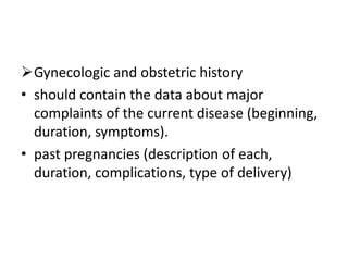 Gynecologic and obstetric history
• should contain the data about major
complaints of the current disease (beginning,
duration, symptoms).
• past pregnancies (description of each,
duration, complications, type of delivery)

 