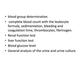 • blood group determination
• complete blood count with the leukocyte
formula, sedimentation, bleeding and
coagulation time, thrombocytes, fibrinogen.
• Renal function test
• liver function test
• Blood glucose level
• General analysis of the urine and urine culture

 
