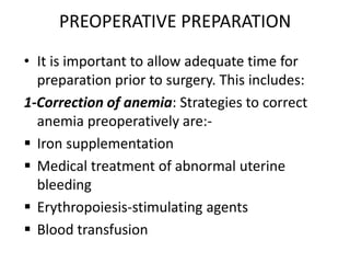 PREOPERATIVE PREPARATION
• It is important to allow adequate time for
preparation prior to surgery. This includes:
1-Correction of anemia: Strategies to correct
anemia preoperatively are: Iron supplementation
 Medical treatment of abnormal uterine
bleeding
 Erythropoiesis-stimulating agents
 Blood transfusion

 