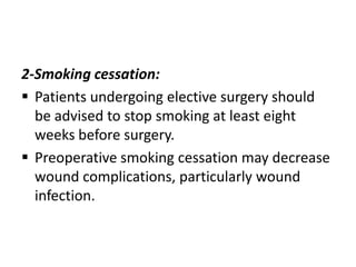 2-Smoking cessation:
 Patients undergoing elective surgery should
be advised to stop smoking at least eight
weeks before surgery.
 Preoperative smoking cessation may decrease
wound complications, particularly wound
infection.

 
