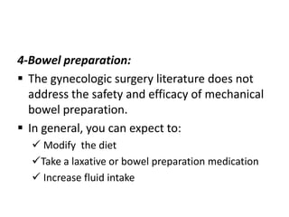 4-Bowel preparation:
 The gynecologic surgery literature does not
address the safety and efficacy of mechanical
bowel preparation.
 In general, you can expect to:
 Modify the diet
Take a laxative or bowel preparation medication
 Increase fluid intake

 
