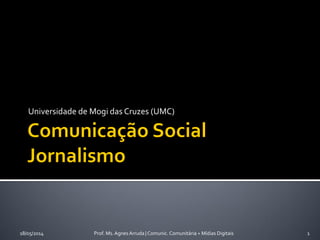 Universidade de Mogi das Cruzes (UMC)
18/05/2014 Prof. Ms. Agnes Arruda | Comunic. Comunitária + Mídias Digitais 1
 