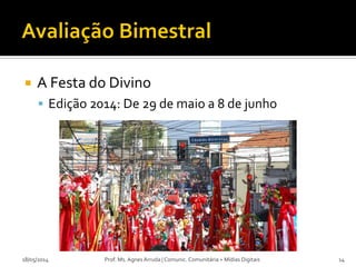  A Festa do Divino
 Edição 2014: De 29 de maio a 8 de junho
18/05/2014 Prof. Ms. Agnes Arruda | Comunic. Comunitária + Mídias Digitais 14
 