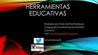 HERRAMIENTAS
EDUCATIVAS
Realizado por: Fredy Martínez Rodríguez
Fusagasugá (Cundinamarca) Colombia
Contacto:
mail: martinezfredy33@Gmail.com
@martinefredy33
martinezfredy33
 