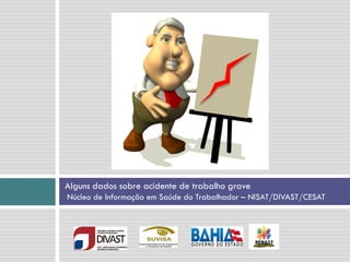 Alguns dados sobre acidente de trabalho grave
Núcleo de Informação em Saúde do Trabalhador – NISAT/DIVAST/CESAT
 