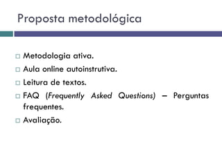 Proposta metodológica
 Metodologia ativa.
 Aula online autoinstrutiva.
 Leitura de textos.
 FAQ (Frequently Asked Questions) – Perguntas
frequentes.
 Avaliação.
 