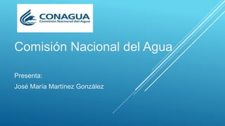 Comisión Nacional del Agua
Presenta:
José María Martínez González
 