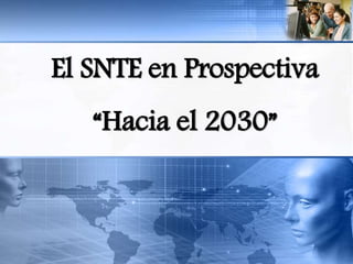El SNTE en Prospectiva
“Hacia el 2030”
 