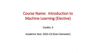 Course Name: Introduction to
Machine Learning (Elective)
Credits: 3
Academic Year: 2022-23 (Even Semester)
1
 