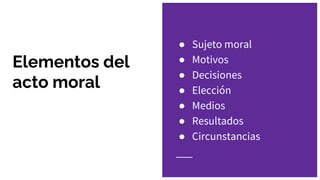 Elementos del
acto moral
● Sujeto moral
● Motivos
● Decisiones
● Elección
● Medios
● Resultados
● Circunstancias
 