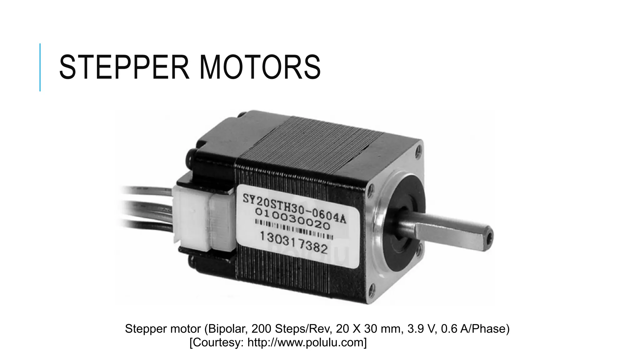 STEPPER MOTORS
Stepper motor (Bipolar, 200 Steps/Rev, 20 X 30 mm, 3.9 V, 0.6 A/Phase)
[Courtesy: http://www.polulu.com]
 