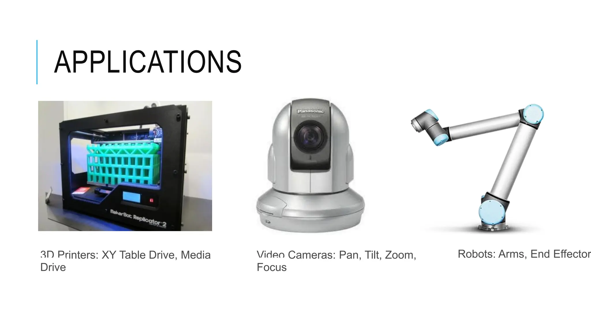 APPLICATIONS
3D Printers: XY Table Drive, Media
Drive
Video Cameras: Pan, Tilt, Zoom,
Focus
Robots: Arms, End Effector
 