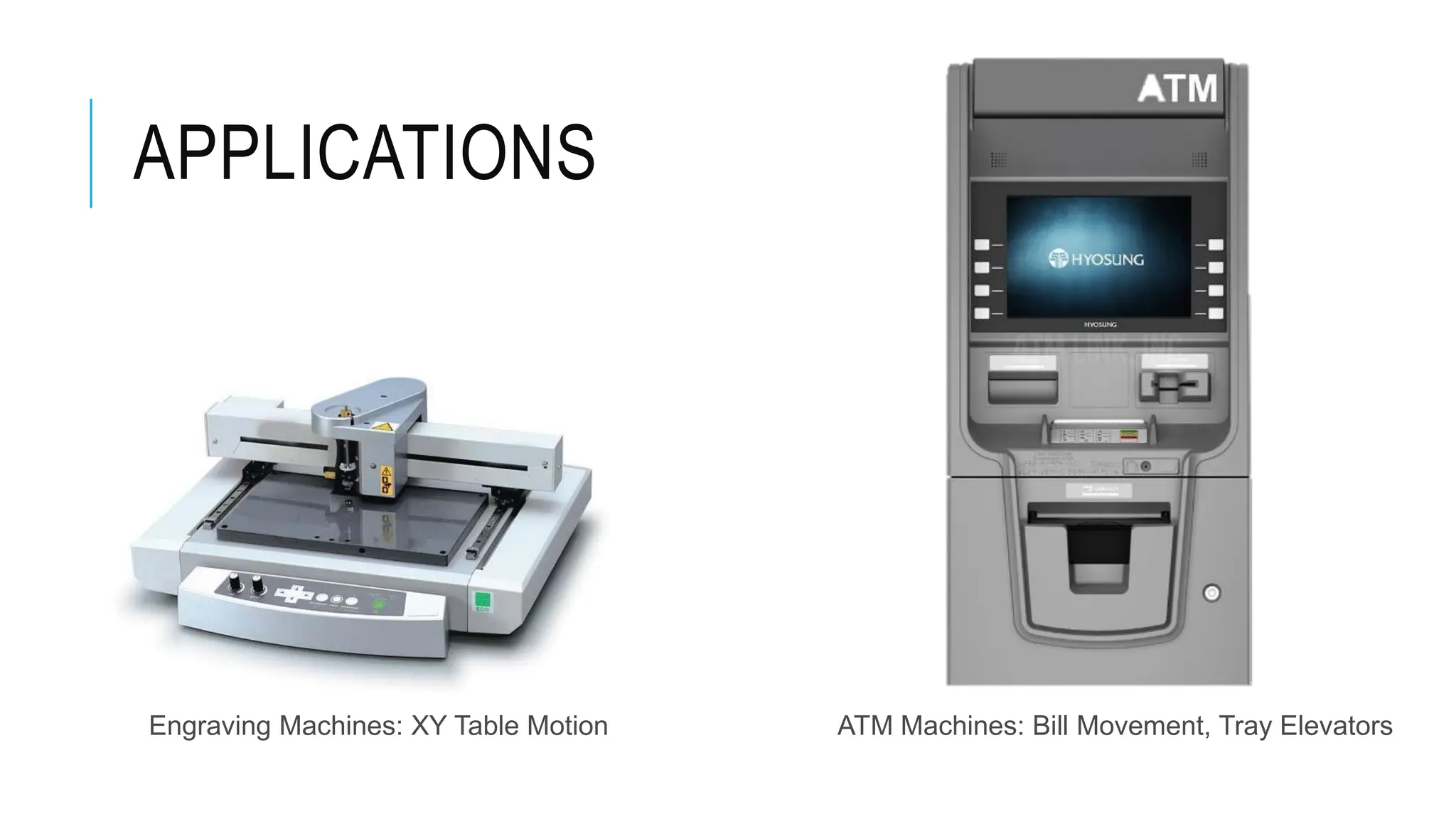 APPLICATIONS
Engraving Machines: XY Table Motion ATM Machines: Bill Movement, Tray Elevators
 