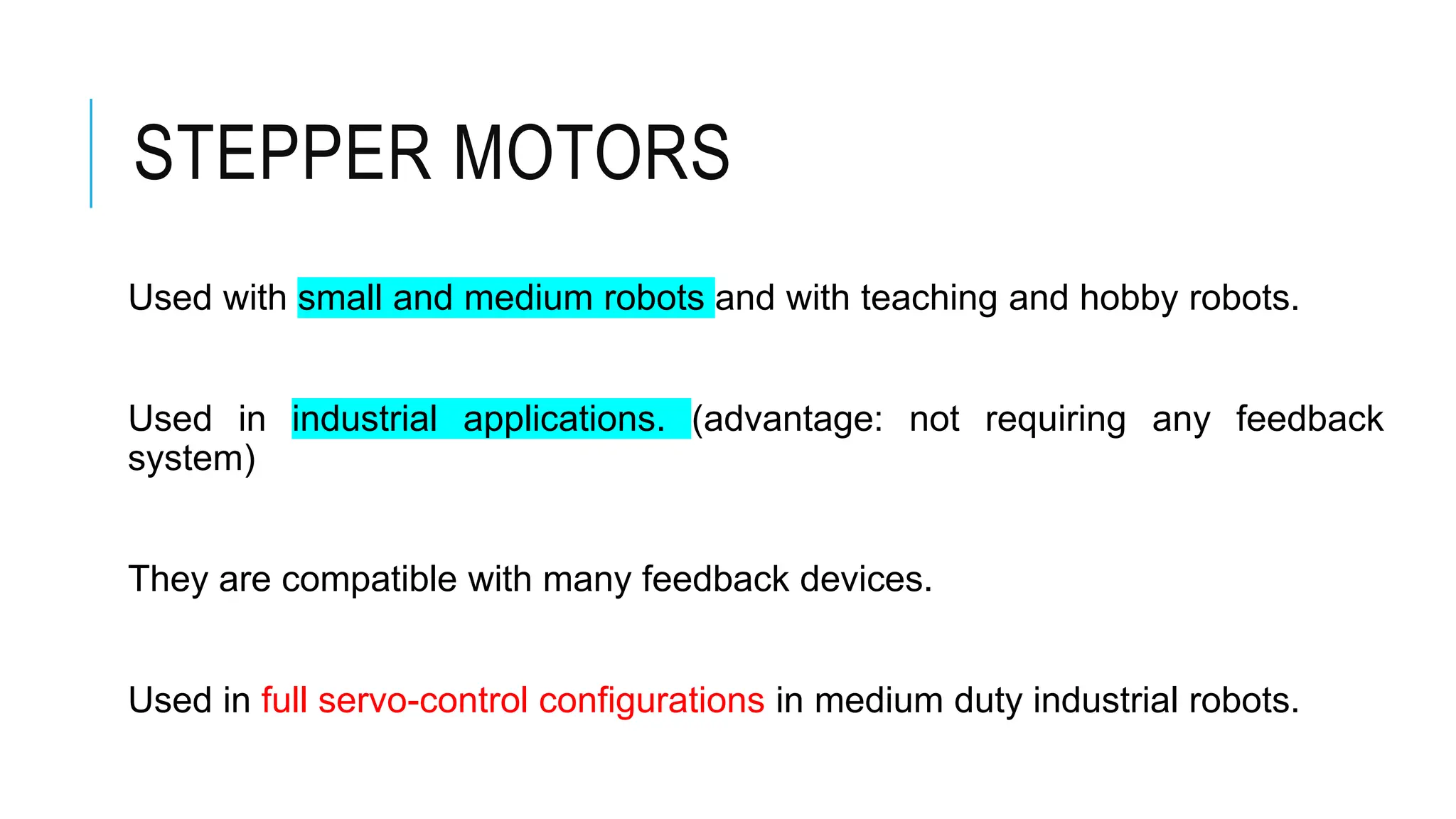 STEPPER MOTORS
Used with small and medium robots and with teaching and hobby robots.
Used in industrial applications. (advantage: not requiring any feedback
system)
They are compatible with many feedback devices.
Used in full servo-control configurations in medium duty industrial robots.
 