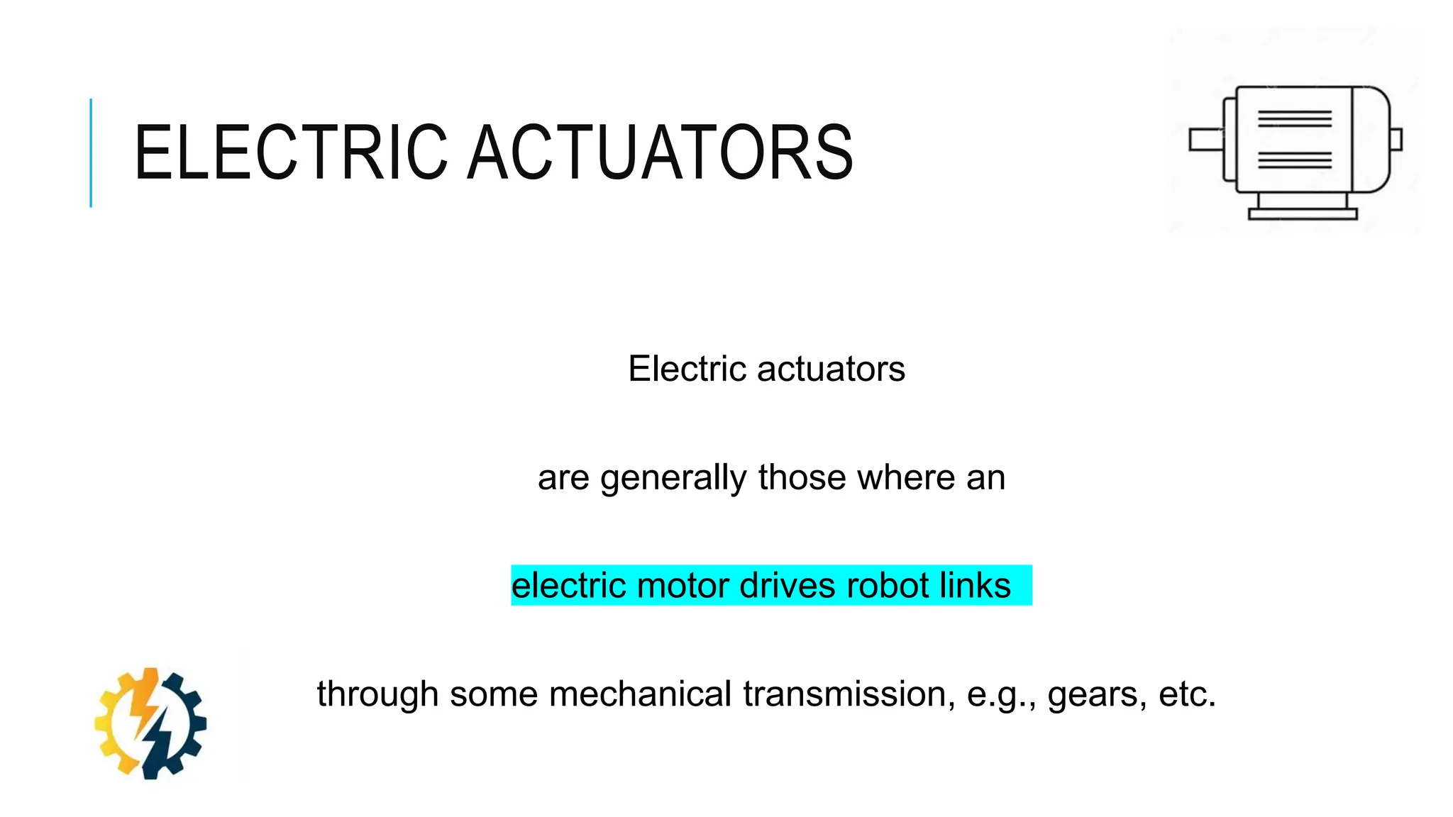 ELECTRIC ACTUATORS
Electric actuators
are generally those where an
electric motor drives robot links
through some mechanical transmission, e.g., gears, etc.
 