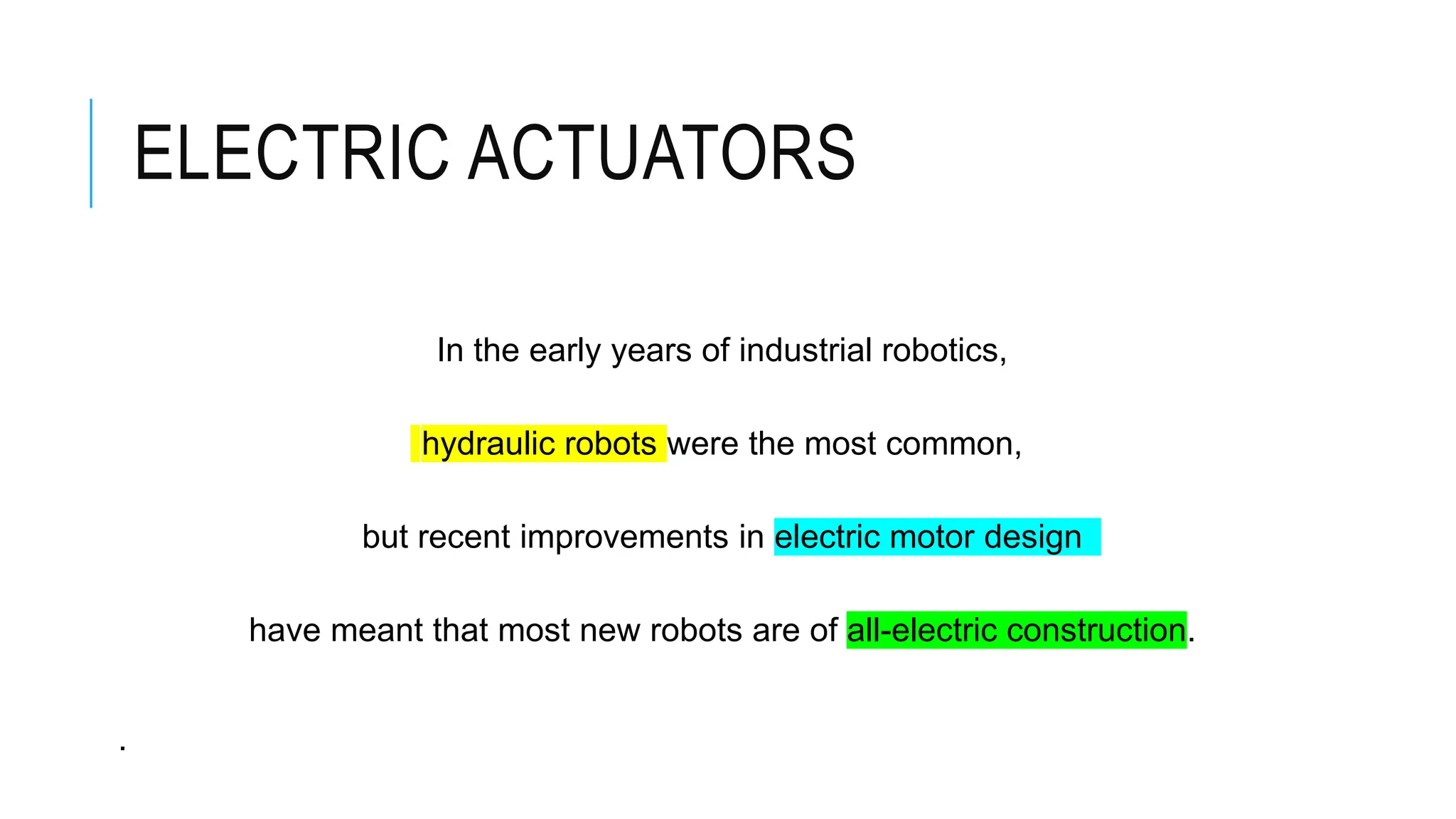 ELECTRIC ACTUATORS
In the early years of industrial robotics,
hydraulic robots were the most common,
but recent improvements in electric motor design
have meant that most new robots are of all-electric construction.
.
 