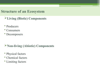 Structure of an Ecosystem
Living (Biotic) Components
• Producers
• Consumers
• Decomposers
Non-living (Abiotic) Components
• Physical factors
• Chemical factors
• Limiting factors
 