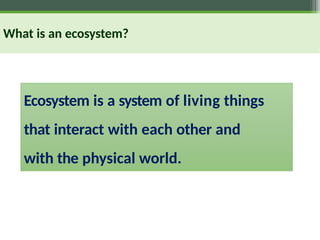 What is an ecosystem?
Ecosystem is a system of living things
that interact with each other and
with the physical world.
 