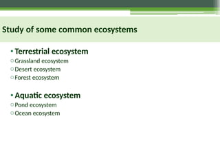 Study of some common ecosystems
•Terrestrial ecosystem
oGrassland ecosystem
oDesert ecosystem
oForest ecosystem
•Aquatic ecosystem
oPond ecosystem
oOcean ecosystem
 