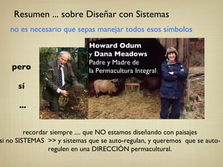recordar siempre .... que NO estamos diseñando con paisajes si no SISTEMAS  >> y sistemas que se auto-regulan, y queremos  que se auto-regulen en una DIRECCIÓN permacultural. Resumen ... sobre Diseñar con Sistemas no es necesario que sepas manejar todos esos símbolos pero  sí  ... Howard Odum y  Dana Meadows Padre y Madre de  la Permacultura Integral 