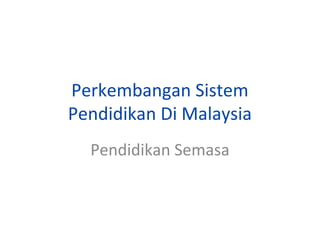 Perkembangan Sistem
Pendidikan Di Malaysia
Pendidikan Semasa
 