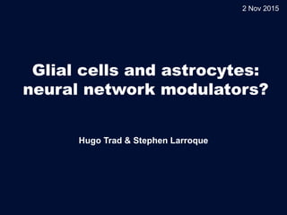 Glial cells and astrocytes:
neural network modulators?
Hugo Trad & Stephen Larroque
2 Nov 2015
 