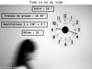 Time is on my side
BY stefanos papachristou
Intro : 15 ‘
Travaux de groupe : 1h 45’
Restitutions 3 x (10’ + 5’)
Bilan : 15 ‘