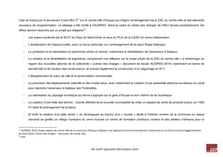 107 M2-AUDT-Spécialité CAD-Octobre 2014 
Cela se traduit par le lancement d’une AEU 277 sur le centre-ville d’Arques qui intègre l’aménagement de la ZAC du centre-ville et des éléments nouveaux de programmation. Le pilotage a été confié à l’AUDRSO. Dans le cadre du cahier des charges de l’AEU lancée prochainement, les offres devront répondre par un projet qui intégrera78 : 
- Les enjeux soulevés par le SCoT du Pays de Saint-Omer et ceux du PLUi de la CASO en cours d’élaboration, 
- L’amélioration de l’espace public, avec un focus particulier sur l’aménagement de la place Roger Salengro, 
- La protection et la valorisation du patrimoine urbain et naturel, notamment la réhabilitation de l’ascenseur à bateaux, 
- La création et la réhabilitation de logements, comprenant une réflexion sur le projet urbain de la ZAC du centre-ville « à réinterroger au regard des nouvelles attentes de la collectivité » (cahier des charges – document de travail, AUDRSO 2014) notamment en terme de densité bâti et de hauteur des constructions, et incluant également la construction d’un béguinage en R+1, 
- L’élargissement du coeur de ville et la dynamisation commerciale, 
- La promotion des déplacements collectifs et des modes doux, avec notamment la création d’une passerelle piétonne au-dessus du canal pour rejoindre l’ascenseur à bateaux des Fontinettes, 
- La valorisation du paysage touristique qui devra s’appuyer sur la gare d’Arques et son chemin de fer touristique 
- La création d’une halle des terroirs : volonté affichée de la nouvelle municipalité de créer un espace de vente de produits locaux sur 1500 m² dans le prolongement de la place, 
- Et enfin la création d’un pôle verrier « se développant au travers d’un « musée » dédié à l’histoire verrière de la commune sur lequel viendrait se greffer un village d’artisans du verre incluant un centre de formation d’artisans verriers et des ateliers d’artisans pour la 
77 AUDRSO, 2014, Etude urbaine du centre-ville de la commune d’Arques intégrant une Approche Environnementale de l’Urbanisme sur la Communauté d’Agglomération de Saint-Omer, Cahier des charges – Document de travail, 26p. 
78 Ibid  