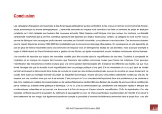 110 M2-AUDT-Spécialité CAD-Octobre 2014 
Conclusion 
Les campagnes françaises sont soumises à des dynamiques particulières qui les confrontent à des enjeux en termes environnemental, foncier, social, économique ou encore démographique. L’attractivité retrouvée de l’espace rural contribue à en faire un territoire de projet en évolution constante car il doit s’adapter aux besoins des nouveaux arrivants. Mais l’espace rural français n’est pas unique. Au contraire, sa diversité caractérisée notamment par la DATAR, contribue à produire des réponses aux enjeux toutes aussi variées. La catégorie du rural ouvrier nous a permis de distinguer des campagnes profondément marquées par l’activité industrielle, principalement manufacturière. Ces territoires subissent pour la plupart depuis les années 1990-2000 la mondialisation par la concurrence des pays à bas salaire. En conséquence on voit apparaître de plus en plus de friches industrielles dans ces communes de l’espace rural, en témoigne les études de cas abordées, mais aussi par exemple le regain d’intérêt récent du Grand Amiénois dans la gestion de ces friches, qui après recensement se sont révélées nombreuses et très diverses. 
Une manière de répondre aux enjeux des nouvelles ruralités peut être trouvée dans la requalification de ces sites. Toutefois la complexité de l’opération et le manque de moyens tant humains que financiers des petites communes rurales peut freiner les initiatives. C’est pourquoi l’identification des mécanismes à mettre en place pour une bonne gestion était nécessaire afin d’analyser les différents cas étudiés. Ce que nous révèle l’analyse est que la réussite d’une requalification tient au portage politique d’une part. S’il est nécessaire on a vu qu’il peut se révéler parfois handicapant et déconnecté de la durée de conduite de projet par des échéances électorales pouvant le remettre en cause totalement. Le succès tient aussi au montage financier du projet, sa faisabilité économique, encore plus pour des petites collectivités rurales qui ont peu de moyens, est une condition sine qua non à sa réussite. C’est pourquoi on l’a vu une réactivité importante face aux problèmes qui se présente et des choix réalistes en matière de programmation ou de parti architectural se révèlent être des facteurs de réussite. Ils sont eux même conditionnés par la relation qui s’établie entre politique et technique. On l’a vu c’est la communication qui conditionne une résolution rapide et efficace des problématiques présentées et qui permet une économie à la fois de temps et d’argent dans la requalification. Enfin la régénération d’un site industriel confronte souvent à la question du patrimoine à sauvegarder ou non, ce choix essentiel pour la préservation de l’identité d’un site et le renouvellement de son image, doit également prendre en compte la possibilité d’insertion de l’élément patrimonial dans le projet futur, cela afin  