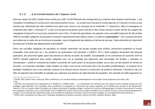 41 M2-AUDT-Spécialité CAD-Octobre 2014 
2.1.2. …à la transformation de l’espace rural 
Dans son rapport de 2003, Quelle France rurale pour 2020 ? la DATAR parle des changements qui s’opèrent dans l’espace rural français, « une conception monolithique et convenue du rural prévaut parfois encore… Le monde rural n’est plus le monde agricole, et n’est plus non plus ce lieu d’exode que l’attractivité des villes semblait avoir placé sans recours à la remorque de la modernité »19. Aujourd’hui, villes et campagnes ne s’opposent plus, elles « s’articulent »20, si bien qu’il est permis de penser que le rural est un item urbain comme un autre. De fait, les usagers des campagnes d’aujourd’hui ne sont plus uniquement ceux d’hier, s’il reste des agriculteurs, les espaces ruraux accueillent depuis la fin des années 1990 de nouvelles catégories de population provenant majoritairement des milieux urbains, on parle de rurbanisation21. Ces nouveaux arrivants sont attirés par le cadre de vie et le foncier accessible, mais ont également des attentes en termes de services. Cette attractivité est notamment favorisée par la facilité des déplacements automobiles22. 
Parmi ces nouvelles catégories de population on compte notamment, les jeunes couples avec enfants, recherchant justement ce foncier accessible, mais aussi pour qui « les questions de scolarisation sont centrales » (CERTU, 2011). Autre catégorie demandant des services particuliers, les personnes âgées ayant des besoins en termes de santé, de mobilité, d’accessibilité, et de commerces de proximité. Enfin le CERTU identifie également deux autres catégories pour qui la typologie des logements sera primordiale, les familles « séparées ou recomposées », plutôt en recherche de location à proximité de l’autre parent. Et les jeunes adultes, qui en plus ont des besoins en termes de formation, ou d’activités culturelles. Cette mutation du milieu rural met les communes face à de nouvelles problématiques. La question de la typologie d’habitat en est un bon exemple, puisque là où prévaut encore souvent la construction de pavillons individuels, il faudrait en fait une offre de logement plus diversifiée et adaptée pour répondre aux besoins de cette diversité de population. Par exemple de petits logements en 
19 DATAR, 2003, Quelle France rurale pour 2020, contribution à une nouvelle politique de développement rural durable. Etude prospective de la Datar, 59p. 
20 Ibid. 
21 Définition du Dictionnaire de la géographie de P GEORGE et F VERGER, 2004 : « La rurbanisation est l’utilisation par des citadins aux fins d’habitat principal de sites privilégiés, jugés agréables, où la campagne reste visuellement la campagne par l’importance des espaces agricoles, par la faiblesse des densités et des équipements collectifs…C’est un nouveau mode d’occupation de l’espace, perturbant le paysage (mitage), modifiant les structures démographiques, foncières, économiques et sociales des campagnes concernées, qu’il y a lieu d’étudier sous ces différentes facettes comme sous les angles d’incidence sur les marchés fonciers, sur les nouveaux équipements à y réaliser, sur les attitudes des collectivités locales et leur problèmes de gestion du territoire communal comme le budget, sur les comportements des néoruraux. » 
22 CERTU, 2011, Ecoquartiers en milieu rural ? Aménager durablement les petites communes, Editions du CERTU, collection Dossiers, 209p.  