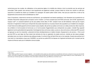 42 M2-AUDT-Spécialité CAD-Octobre 2014 
centre-bourg pour les couples, les célibataires où les personnes âgées à la mobilité plus réduite et dont la proximité avec les services est primordiale. Cette question des services et des équipements est également centrale, puisque l’attrait du foncier bon marché ne suffit plus aujourd’hui à contenter les urbains qui s’installent à la campagne. Ils veulent quitter l’urbain certes, mais pas pour autant tirer un trait sur les équipements et les services dont ils bénéficiaient en ville23. 
Face à l’importance, notamment en termes de coût financier, que représentent ces besoins spécifiques, il est nécessaire de se questionner sur l’échelle d’intervention adéquate dans cet espace rural en mutation. La France comptant plus de 36 000 communes, dont 32 000 appartenant à l’espace rural24, on comprend aisément que les plus petites d’entre elles (10 000 comptent moins de 200 habitants) n’aient pas les moyens financiers ni l’ingénierie en interne pour entreprendre des projets répondant aux nouveaux besoins des populations qui s’installent à la campagne. A cela l’intercommunalité apparaît comme la solution la plus adaptée, elle permet aux petites communes ou à celles proches des villes moyennes, de se fédérer en Communautés de Communes ou en Communautés d’Agglomération pour entreprendre ces projets. L’échelle Pays apparaît également comme particulièrement appropriée à l’aménagement des communes rurales, au sens où, des communes ou même des EPCI, peuvent se regrouper au sein d’un ensemble « présentant de fortes interdépendances en matière d’emploi, d’équipement ou de services ». S’ils ne sont pas des EPCI au sens légal, les Pays restent des territoires de mise en application de projets communs, orientés par des enjeux partagés, permettant ainsi une mise en cohérence des politiques locales. A ce titre le Pays de Saint-Omer est un bon exemple, d’autant plus pertinent qu’il s’est doté d’un intermédiaire unique avec l’AUDRSO, qui permet aux petits EPCI de disposer de l’ingénierie territoriale qu’ils n’auraient pas les moyens de financer seuls pour la réalisation de leurs projets. 
23 Op. Cit. 22 
24 Selon l’INSEE qui définit l’espace rural par la négative : « Est considéré comme urbain (ou unité urbaine) un ensemble de communes sur lequel on trouve une zone de bâti continu, c’est-à-dire un espace au sein duquel il n’y a pas de coupure de plus de 200 mètres entre deux constructions et dans lequel résident au moins 2 000 habitants… Les communes qui n’entrent pas dans la constitution d’une unité urbaine constituent donc, par différence, le territoire rural. »  