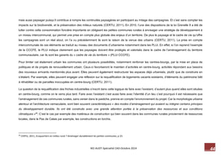 44 M2-AUDT-Spécialité CAD-Octobre 2014 
mais aussi paysager puisqu’il contribue à rompre les continuités paysagères en participant au mitage des campagnes. Et c’est sans compter les impacts sur la biodiversité, et la préservation des milieux naturels (CERTU, 2011). En 2010, l’une des dispositions de la loi Grenelle II a été de lutter contre cette consommation foncière importante en obligeant les petites communes rurales à envisager une stratégie de développement à un niveau intercommunal, qui permet une prise en compte plus globale des enjeux d’un territoire. De plus le paysage et le cadre de vie qu’offre les campagnes sont un réel atout, on l’a vu précédemment ils sont la raison de la venue des urbains (CERTU, 2011). La prise en compte intercommunale de ces éléments se traduit au niveau des documents d’urbanisme notamment dans les PLUi. En effet, si l’on reprend l’exemple de la CCCFE, le PLUi indique clairement que les paysages doivent être protégés et valorisés dans le cadre de l’aménagement du territoire communautaire, car ils sont les garants du « cadre de vie du territoire » (PLUi CCCFE). 
Pour limiter cet étalement urbain les communes ont plusieurs possibilités, notamment renforcer les centres-bourgs, par la mise en place de politiques et de projets de renouvellement urbain. Ceux-ci favoriseront le maintien d’activités en centre-bourg, activités répondant aux besoins des nouveaux arrivants mentionnés plus avant. Elles peuvent également restructurer les espaces déjà urbanisés, plutôt que de construire en s’étalant. Par exemple, elles peuvent engager une réflexion sur la requalification de logements vacants existants, d’éléments du patrimoine bâti à réhabiliter ou de parcelles inoccupées en centre-bourg (CERTU, 2011). 
La question de la requalification des friches industrielles s’inscrit dans cette logique de faire avec l’existant, d’autant plus quand elles sont situées en centre-bourg, comme on le verra plus tard. Faire avec l’existant c’est aussi faire avec l’identité d’un lieu c’est pourquoi il est nécessaire que l’aménagement de ces communes rurales, sans verser dans le pastiche, prenne en compte l’environnement du projet. Car la morphologie urbaine alentour et l’architecture vernaculaire, sont bien souvent caractéristiques « des modes d’aménagement qui avaient su intégrer certains principes du développement durable. Ils ont été construits avec une grande attention portée à la préservation des ressources et aux conditions climatiques »26. C’est le cas par exemple des matériaux de construction qui bien souvent dans les communes rurales proviennent de ressources locales, dans le Pas de Calais par exemple, les constructions en torchis. 
26 CERTU, 2011, Ecoquartiers en milieu rural ? Aménager durablement les petites communes, p 23.  