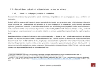 54 M2-AUDT-Spécialité CAD-Octobre 2014 
2.2. Quand tissu industriel et territoires ruraux se mêlent 
2.2.1. L’usine à la campagne, pourquoi et comment ? 
Il convient ici de s’intéresser à ce qui caractérise l’activité industrielle que l’on peut trouver dans les campagnes et à ce qui a conditionné son implantation. 
En 2003, la DATAR soulignait déjà l’importance, souvent sous-estimée, de l’industrie dans les territoires ruraux : « Le rural est plus industriel ou ouvrier qu’on ne le croit. L’emploi industriel dans les bassins de vie ruraux est aujourd’hui en moyenne deux fois plus important que l’emploi agricole et agroalimentaire additionnés. »37. De même L’Institut National de la Recherche Agronomique (INRA)38 notait en 2008 l’importance du secteur secondaire en milieu rural, « ce sont les régions rurales qui dépendent le plus fortement de l’emploi industriel. Les ouvriers y constituent le premier groupe socioprofessionnel, et la part des emplois industriels en commune rurale croît pour représenter près d’un emploi sur quatre » (p16). 
Mais cette implantation en milieu rural n’est pas non plus un phénomène récent, J.P Houssel en 199239, rappelle que « l’importance de l’industrie en milieu rural, depuis la révolution industrielle » a été sous-estimée. En 1982, il recense environ 1 300 000 emplois du secteur secondaire dans les communes de moins de 2000 habitants. De plus, il explique que la sous-estimation du phénomène tient à la méconnaissance du contexte déterminant l’implantation des industries en milieu rural, ce qui conduit à une association quasi systématique de le l’urbain et de l’industriel : « le discours dominant reflète la situation des grandes entreprises et des concentrations urbaines » (Houssel, 1992, p173). Suite à cette idée reçue il convient donc de préciser les particularités de l’industrie en milieu rural. 
37 DATAR, 2003, Quelle France rurale pour 2020, contribution à une nouvelle politique de développement rural durable. Etude prospective de la Datar, p15. 
38 INRA, 2008, Les nouvelles ruralités en France à l’horizon 2030, Rapport du groupe de travail Nouvelles ruralité, 82p. 
39 HOUSSEL J.P., 1992, Petites et moyennes industries de la France rurale in Revue de géographie de Lyon. Vol 67 n°3, 1992. L’industrialisation en milieu rural dans la région Rhône-Alpes, pp.173-178, disponible en ligne sur http://www.persee.fr/web/revues/home/prescript/article/geoca_0035-113X_1992_num_67_3_5809, consulté le 5 juillet 2014.  