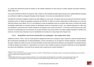 56 M2-AUDT-Spécialité CAD-Octobre 2014 
ce, d’autant plus directement qu’elle est orientée sur des activités utilisatrices de main d’oeuvre et à faible capacité d’innovation technique » (INRA, 2008, p 16). 
Tout comme la DATAR en 2003 et JP Houssel en 1992, J. Mischi en 2013 identifie les petites villes et bourgs ruraux, traditionnellement industriels qui contribuent à mailler les campagnes françaises et dans lesquels « les ouvriers sont particulièrement nombreux »42. 
Ces éléments contribuent à expliquer l’existence de cette catégorie du rural ouvrier. Cet espace reste encore aujourd’hui dominé par le secteur secondaire comme en atteste les typologies successives de la DATAR. En 2008, les ouvriers représentaient en effet presque qu’un tiers des actifs des territoires ruraux (Mischi, 2013, p1) et la faiblesse du niveau de qualification reste une constante. Mais même si en dehors des activités industrielles traditionnelles, de nouveaux secteurs se développent comme la maroquinerie de luxe43, qui s’implante désormais en milieu rural pour bénéficier du savoir-faire local, le déclin industriel de ces espaces ruraux ouvriers est amorcé44. On est donc amené de plus en plus à être confronté à la problématique de la reconversion de ces sites industriels ruraux ayant parfois une ampleur spatiale importante à l’échelle d’une commune. Il convient donc d’exposer en quoi la requalification de ces sites est un enjeu majeur dans l’espace rural. 
2.2.2. Requalifier une friche industrielle à la campagne : des enjeux bien réels 
Initialement le terme « friche » vient du monde agricole et désignait une terre que l’on laissait au repos. Aujourd’hui, après les bouleversements liés à la Révolution Industrielle puis à la désindustrialisation, le terme s’est élargi pour se voir décliné en diverses catégories : friche industrielle, ferroviaire, militaires etc. Définir ce qu’est une friche industrielle n’est pas chose aisée tant les définitions sont divergentes. Par exemple Cabanne en 1984, les désigne comme étant un « espace bâti ou non, terrain ou local, autrefois occupés par l’industrie et désormais en voie de dégradation par suite de leur désaffection, c’est-à-dire de leur abandon total ou partiel de leur activité industrielle »45. 
42 MISCHI J., 2013, Les territoires ruraux, des espaces ouvriers en mutation, in Métropolitiques, 5p, disponible en ligne sur http://www.metropolitiques.eu/Les-territoires- ruraux-des-espaces.html, consulté le 25 juin 2014. 
43 Ibid. 
44 DATAR, 2003, Quelle France rurale pour 2020, contribution à une nouvelle politique de développement rural durable. Etude prospective de la Datar, p23. 
45 Cette définition est tiré de Paysages et territoires de l’industrie en Europe, éditions ellipses, 2010, ou l’auteur cite lui-même Cabanne (1984), p156.  
