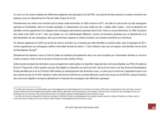 62 M2-AUDT-Spécialité CAD-Octobre 2014 
Un zoom sur les cartes localisant les différentes catégories des typologies de la DATAR, nous permet de faire plusieurs constats concernant les espaces ruraux du département du Pas de Calais (Figure 22 et 23). 
Premièrement, les cartes nous montrent que la classe rurale dominante, en 2003 comme en 2011, est celle du rural ouvrier (ou des campagnes agricoles et industrielles, selon la nouvelle typologie). Le département est aussi maillé par des « petites villes rurales », dont la périphérie est identifiée comme appartenant à la catégorie des campagnes périurbaines (exemple Saint-Omer, Arras ou encore Montreuil). En effet, l’évolution des cartes entre 2003 et 2011, bien que basées sur une méthodologie différente, montre une tendance générale pour le département à la périurbanisation de ses campagnes, bien que la dimension agricole et urbaine conserve une emprise importante sur le territoire. 
On observe également en 2003 une poche de rural en transition qui a évoluée pour être identifiée en grande partie, dans la typologie de 2011, comme appartenant aux campagnes vieillies à très faible densité de classe 1, il faut d’ailleurs noter que cet espace a été identifié comme Zone de Revitalisation Rurale53. 
Globalement les espaces ruraux du Pas de Calais se localisent principalement dans une zone encadrée par l’urbanisation littorale au nord et à l’ouest, le bassin minier à l’est et de part et d’autre de l’aire urbaine d’Arras. 
Cette emprise localisée des territoires ruraux est également visible grâce à la répartition régionale des communes éligibles aux Pôle d’Excellence Ruraux54 (Figure 24). Il faut rappeler que pour être éligible au dispositif une commune doit soit se trouver dans l’une des Zones de Revitalisation Rurale identifiée par la loi du 23 février 2005 relative au développement des territoires ruraux, ou alors que la commune n’appartienne pas à une aire urbaine de plus de 30 000 habitants. Cette carte tend à confirmer les constats effectués à partir des travaux de la DATAR, puisque l’emprise des communes éligibles correspond globalement à l’emprise des campagnes des différentes typologies. 
53 Les ZRR sont issues de la Loi d’Orientation pour l’Aménagement et le Développement du Territoire du 4 février 1995, elles correspondent à des territoires ruraux en situation difficile du fait de fragilités particulières (faible densité, difficultés socio-économiques structurelles), cette loi donne notamment des avantages fiscaux aux entreprises de ces territoires. Elle a été renforcée par la Loi de 2005 relative au développement des territoires ruraux. 
54 Les PER sont issus d’un dispositif de l’état mis en place en 2005 afin d’aider au développement de projets innovant visant la création d’emplois en milieu rural, ils s’inscrivent dans le cadre de la loi du 23 février 2005 relative au développement des territoires ruraux.  