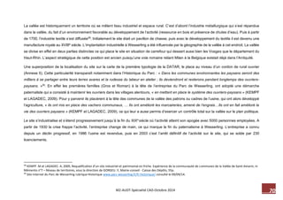 70 M2-AUDT-Spécialité CAD-Octobre 2014 
La vallée est historiquement un territoire où se mêlent tissu industriel et espace rural. C’est d’abord l’industrie métallurgique qui s’est répandue dans la vallée, du fait d’un environnement favorable au développement de l’activité (ressource en bois et présence de chutes d’eau). Puis à partir de 1700, l’industrie textile s’est diffusée58. Initialement le site était un pavillon de chasse, puis avec le développement du textile il est devenu une manufacture royale au XVIIIe siècle. L’implantation industrielle à Wesserling a été influencée par la géographie de la vallée à cet endroit. La vallée se divise en effet en deux parties distinctes ce qui place le site en situation de carrefour qui dessert aussi bien les Vosges que le département du Haut-Rhin. L’aspect stratégique de cette position est ancien puisqu’une voie romaine reliant Milan à la Belgique existait déjà dans l’Antiquité. 
Une superposition de la localisation du site sur la carte de la première typologie de la DATAR, le place au niveau d’un cordon de rural ouvrier (Annexe 5). Cette particularité transparaît notamment dans l’Historique du Parc : « Dans les communes environnantes les paysans seront des milliers à se partager entre leurs terres avares et la rudesse du labeur en atelier ; ils deviendront et resterons pendant longtemps des ouvriers- paysans. »59. En effet les premières familles (Gros et Roman) à la tête de l’entreprise du Parc de Wesserling, ont adopté une démarche paternaliste qui a consisté à maintenir les ouvriers dans les villages alentours, « en mettant en place le système des ouvriers-paysans » (KEMPF et LAGADEC, 2009). Pour y parvenir ils placèrent à la tête des communes de la vallée des patrons ou cadres de l’usine, qui ont alors développé l’agriculture, « ils ont mis en place des vachers communaux, … Ils ont amélioré les marcaireries, amené de l’engrais…Ils ont en fait amélioré la vie des ouvriers paysans » (KEMPF et LAGADEC, 2009), ce qui leur a aussi permis d’exercer un contrôle total sur la vallée sur le plan politique. 
Le site s’industrialise et s’étend progressivement jusqu’à la fin du XIXe siècle où l’activité atteint son apogée avec 5000 personnes employées. A partir de 1930 la crise frappe l’activité, l’entreprise change de main, ce qui marque la fin du paternalisme à Wesserling. L’entreprise a connu depuis un déclin progressif, en 1986 l’usine est revendue, puis en 2003 c’est l’arrêt définitif de l’activité sur le site, qui se solde par 230 licenciements. 
58 KEMPF. M et LAGADEC. A, 2009, Requalification d’un site industriel et patrimonial en friche. Expérience de la communauté de communes de la Vallée de Saint-Amarin, in Mémento n°7 – Réseau de territoires, sous la direction de GORGEU .Y, Mairie-conseil - Caisse des Dépôts, 55p. 
59 Site internet du Parc de Wesserling rubrique Historique www.parc-wesserling.fr/fr-historique/ consulté le 09/09/14.  