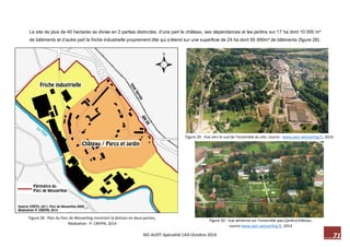 71 M2-AUDT-Spécialité CAD-Octobre 2014 
Figure 28 : Plan du Parc de Wesserling montrant la division en deux parties, Réalisation : P. CREPIN, 2014 
Figure 29 : Vue vers le sud de l’ensemble du site, source : www.parc-wesserling.fr, 2014 
Figure 30 : Vue aérienne sur l’ensemble parc/jardin/château, source www.parc-wesserling.fr, 2014 
Le site de plus de 40 hectares se divise en 2 parties distinctes, d’une part le château, ses dépendances et les jardins sur 17 ha dont 10 000 m² de bâtiments et d’autre part la friche industrielle proprement dite qui s’étend sur une superficie de 24 ha dont 55 000m² de bâtiments (figure 28). 
 