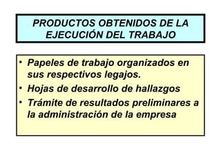 PRODUCTOS OBTENIDOS DE LA
    EJECUCIÓN DEL TRABAJO

• Papeles de trabajo organizados en
  sus respectivos legajos.
• Hojas de desarrollo de hallazgos
• Trámite de resultados preliminares a
  la administración de la empresa
 