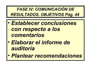 FASE IV: COMUNICACIÓN DE
RESULTADOS. OBJETIVOS Pág. 44

• Establecer conclusiones
  con respecto a los
  comentarios
• Elaborar el informe de
  auditoría
• Plantear recomendaciones
 