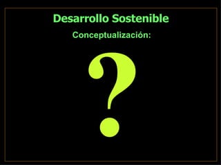 Desarrollo Sostenible Conceptualización: ? 