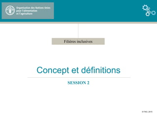 Filières inclusives
Concept et définitions
SESSION 2
© FAO, 2015
 
