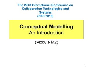 1
Conceptual Modelling
An Introduction
(Module M2)
The 2013 International Conference on
Collaboration Technologies and
Systems
(CTS 2013)
 