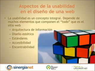 Aspectos de la usabilidad  en el diseño de una web La usabilidad es un concepto integral. Depende de muchos elementos que componen el “todo” que es el sitio web Arquitectura de información Diseño estético Estándares Accesibilidad Encontrabilidad 