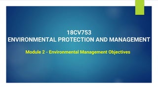 18CV753
ENVIRONMENTAL PROTECTION AND MANAGEMENT
Module 2 - Environmental Management Objectives
 