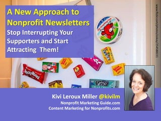 Stop Interrupting Your
Supporters and Start
Attracting Them!

Kivi Leroux Miller @kivilm
Nonprofit Marketing Guide.com
Content Marketing for Nonprofits.com

www.flickr.com/photos/oskay/254588221

A New Approach to
Nonprofit Newsletters

 