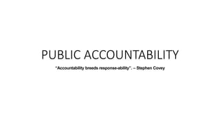PUBLIC ACCOUNTABILITY
“Accountability breeds response-ability”. – Stephen Covey
 
